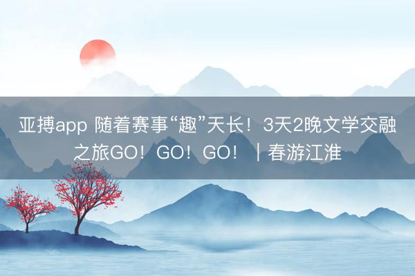 亚搏app 随着赛事“趣”天长！3天2晚文学交融之旅GO！GO！GO！｜春游江淮