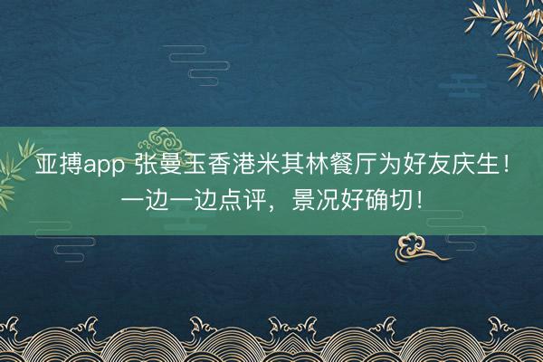 亚搏app 张曼玉香港米其林餐厅为好友庆生！一边一边点评，景况好确切！
