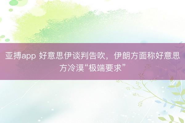 亚搏app 好意思伊谈判告吹,伊朗方面称好意思方冷漠“极端要求”