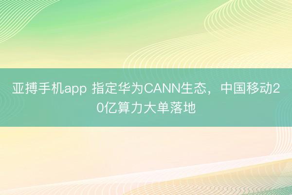 亚搏手机app 指定华为CANN生态,中国移动20亿算力大单落地
