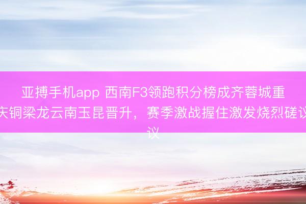 亚搏手机app 西南F3领跑积分榜成齐蓉城重庆铜梁龙云南玉昆晋升，赛季激战握住激发烧烈磋议