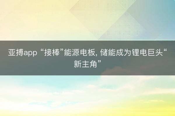 亚搏app “接棒”能源电板， 储能成为锂电巨头“新主角”