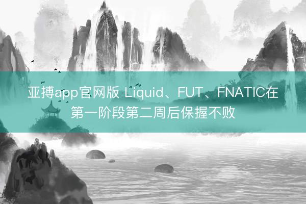亚搏app官网版 Liquid、FUT、FNATIC在第一阶段第二周后保握不败