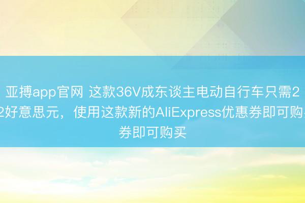 亚搏app官网 这款36V成东谈主电动自行车只需262好意思元，使用这款新的AliExpress优惠券即可购买