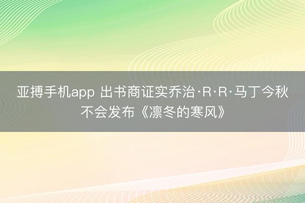亚搏手机app 出书商证实乔治·R·R·马丁今秋不会发布《凛冬的寒风》