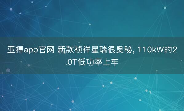亚搏app官网 新款祯祥星瑞很奥秘, 110kW的2.0T低功率上车