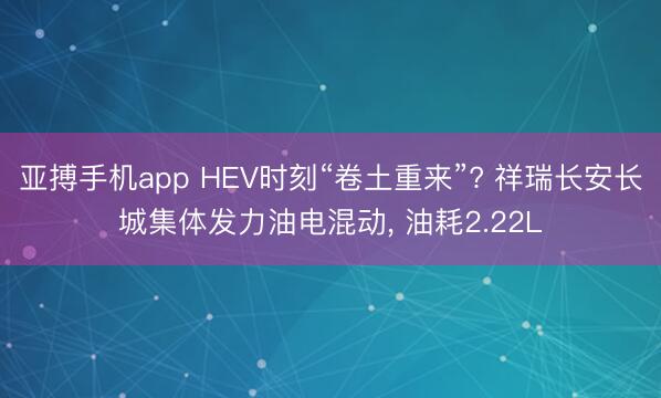 亚搏手机app HEV时刻“卷土重来”? 祥瑞长安长城集体发力油电混动, 油耗2.22L