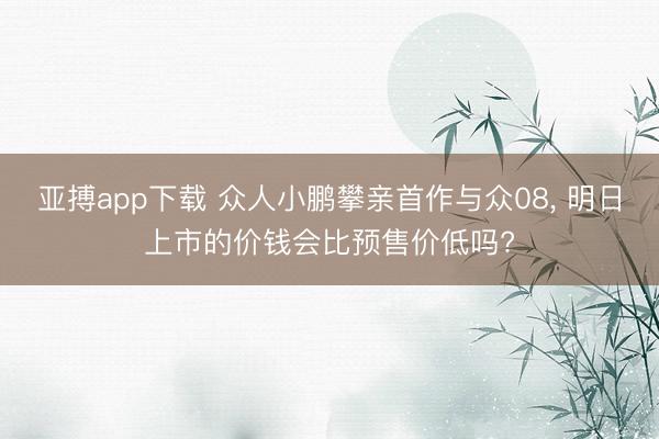 亚搏app下载 众人小鹏攀亲首作与众08， 明日上市的价钱会比预售价低吗?