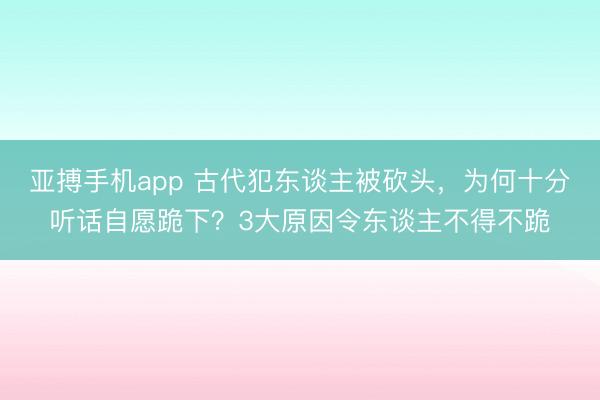 亚搏手机app 古代犯东谈主被砍头,为何十分听话自愿跪下?3大原因令东谈主不得不跪