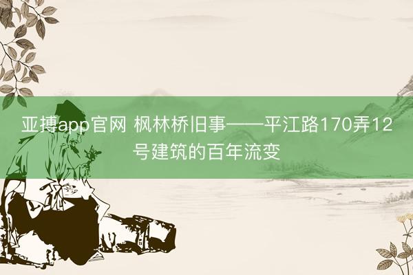 亚搏app官网 枫林桥旧事——平江路170弄12号建筑的百年流变