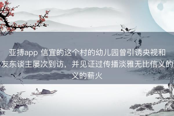 亚搏app 信宜的这个村的幼儿园曾引诱央视和日本友东谈主屡次到访,并见证过传播淡雅无比信义的薪火