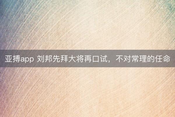 亚搏app 刘邦先拜大将再口试,不对常理的任命