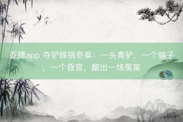 亚搏app 夺驴嫁祸奇案：一头青驴，一个骗子，一个昏官，酿出一场冤案