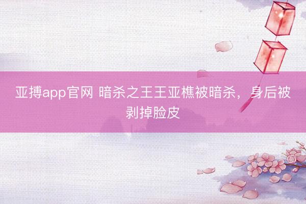 亚搏app官网 暗杀之王王亚樵被暗杀,身后被剥掉脸皮