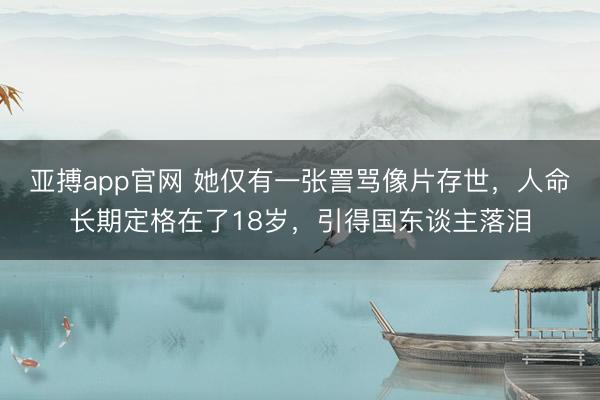 亚搏app官网 她仅有一张詈骂像片存世,人命长期定格在了18岁,引得国东谈主落泪