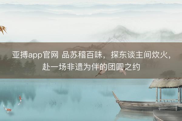 亚搏app官网 品苏稽百味，探东谈主间炊火，赴一场非遗为伴的团圆之约