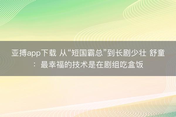 亚搏app下载 从“短国霸总”到长剧少壮 舒童:最幸福的技术是在剧组吃盒饭