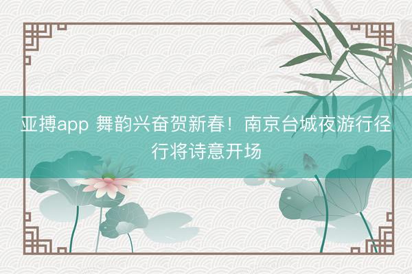 亚搏app 舞韵兴奋贺新春！南京台城夜游行径行将诗意开场