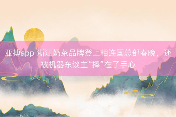 亚搏app 浙江奶茶品牌登上相连国总部春晚，还被机器东谈主“捧”在了手心