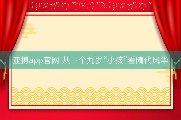亚搏app官网 从一个九岁“小孩”看隋代风华