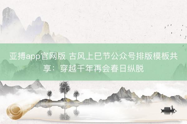 亚搏app官网版 古风上巳节公众号排版模板共享：穿越千年再会春日纵脱