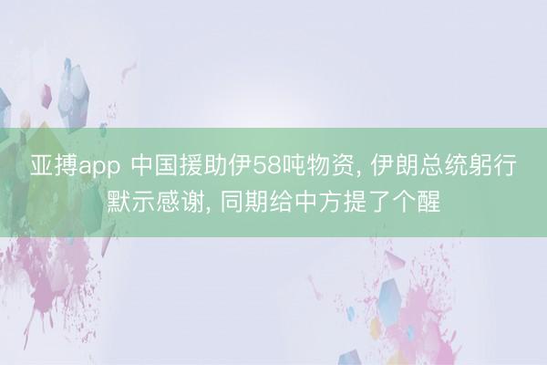 亚搏app 中国援助伊58吨物资， 伊朗总统躬行默示感谢， 同期给中方提了个醒