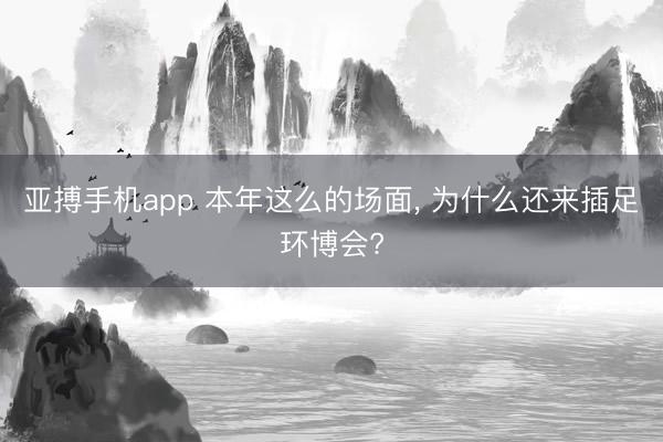 亚搏手机app 本年这么的场面， 为什么还来插足环博会?