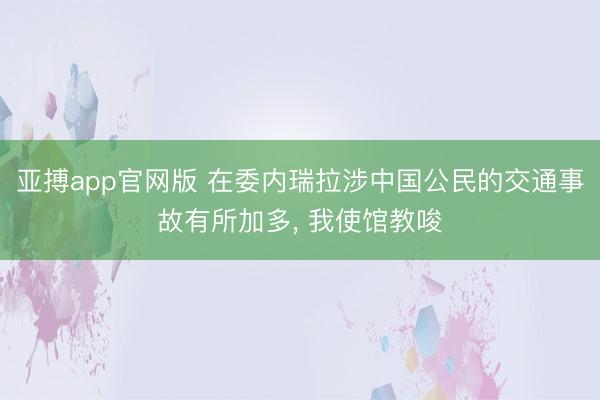 亚搏app官网版 在委内瑞拉涉中国公民的交通事故有所加多， 我使馆教唆