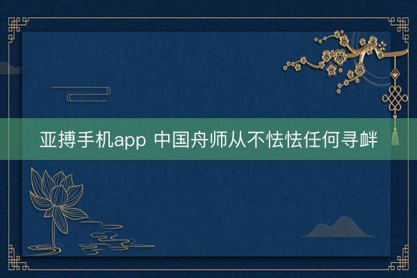 亚搏手机app 中国舟师从不怯怯任何寻衅