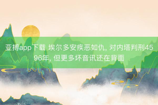 亚搏app下载 埃尔多安疾恶如仇， 对内塔判刑4596年， 但更多坏音讯还在背面