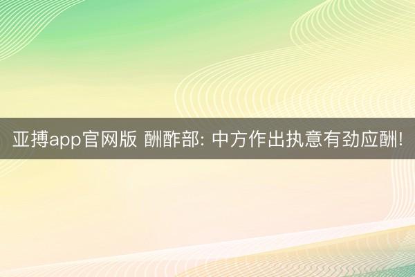亚搏app官网版 酬酢部: 中方作出执意有劲应酬!