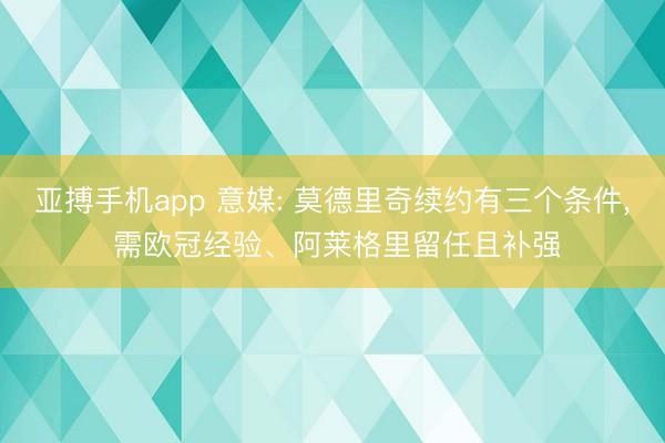 亚搏手机app 意媒: 莫德里奇续约有三个条件， 需欧冠经验、阿莱格里留任且补强