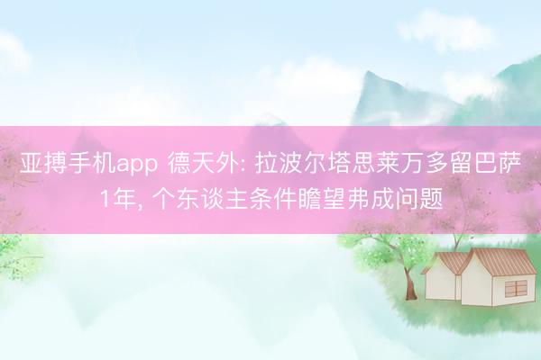 亚搏手机app 德天外: 拉波尔塔思莱万多留巴萨1年， 个东谈主条件瞻望弗成问题
