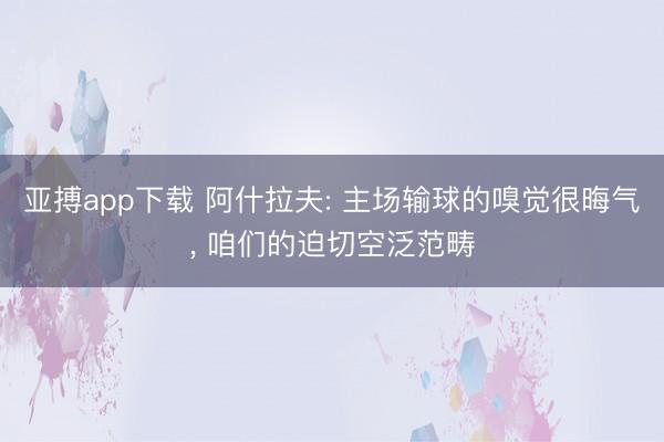 亚搏app下载 阿什拉夫: 主场输球的嗅觉很晦气， 咱们的迫切空泛范畴