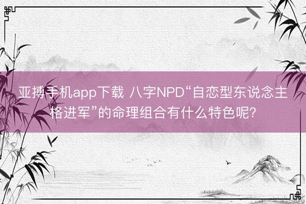 亚搏手机app下载 八字NPD“自恋型东说念主格进军”的命理组合有什么特色呢？