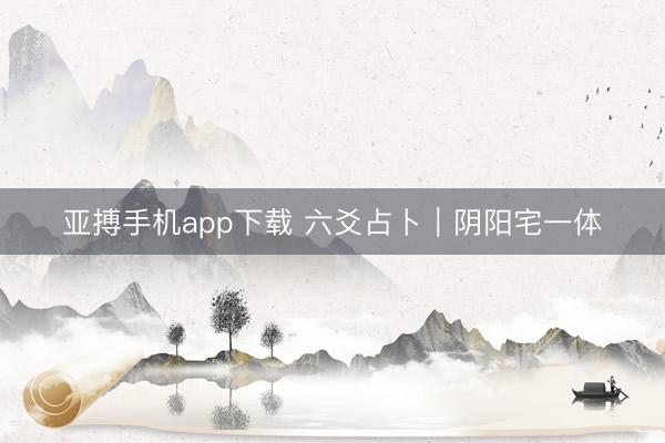 亚搏手机app下载 六爻占卜｜阴阳宅一体