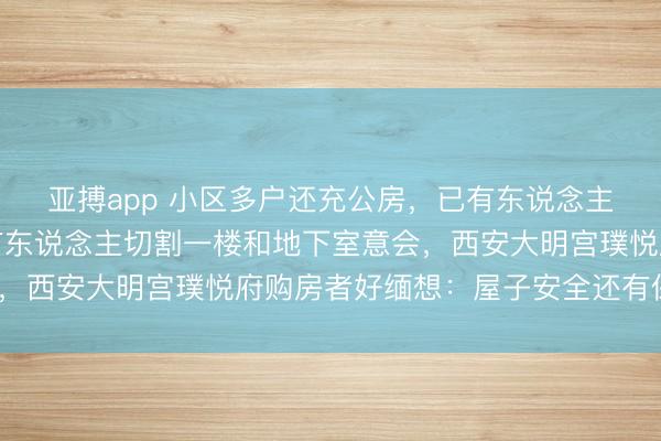 亚搏app 小区多户还充公房，已有东说念主在楼顶准备加盖，还有东说念主切割一楼和地下室意会，西安大明宫璞悦府购房者好缅想：屋子安全还有保险吗？