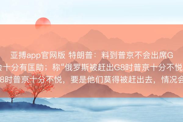 亚搏app官网版 特朗普：料到普京不会出席G20峰会，要是他来了会十分有匡助；称“俄罗斯被赶出G8时普京十分不悦，要是他们莫得被赶出去，情况会好得多”