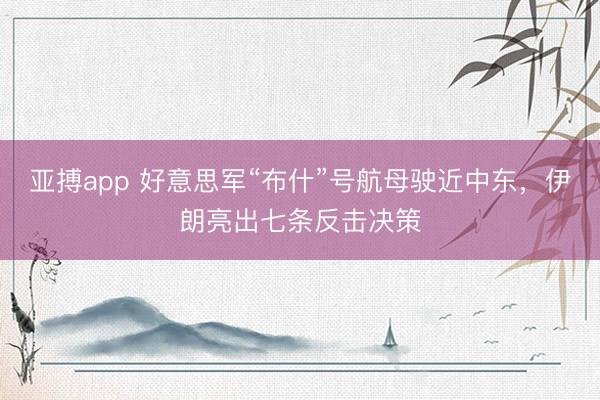 亚搏app 好意思军“布什”号航母驶近中东，伊朗亮出七条反击决策