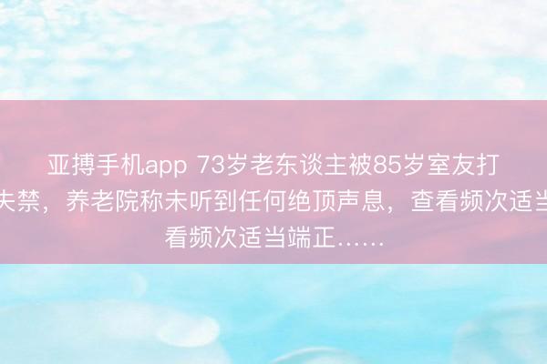 亚搏手机app 73岁老东谈主被85岁室友打到大小便失禁，养老院称未听到任何绝顶声息，查看频次适当端正……