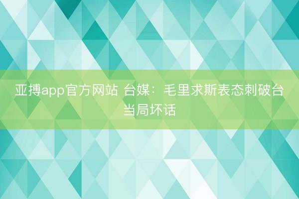 亚搏app官方网站 台媒：毛里求斯表态刺破台当局坏话