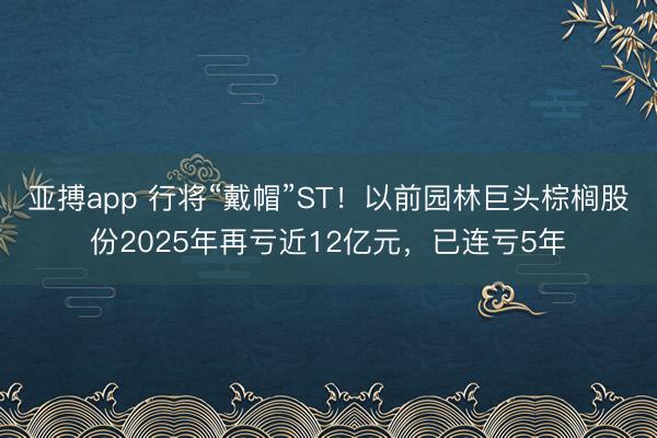 亚搏app 行将“戴帽”ST！以前园林巨头棕榈股份2025年再亏近12亿元，已连亏5年