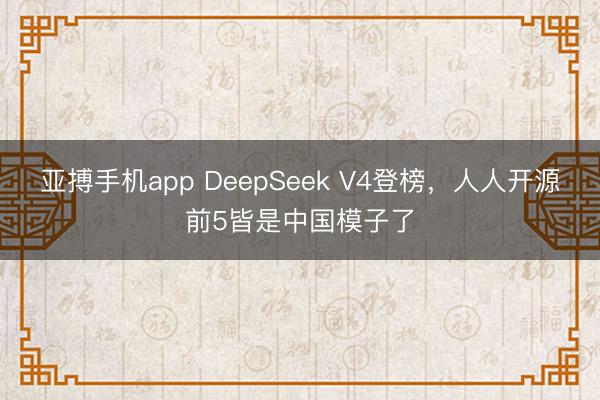 亚搏手机app DeepSeek V4登榜，人人开源前5皆是中国模子了