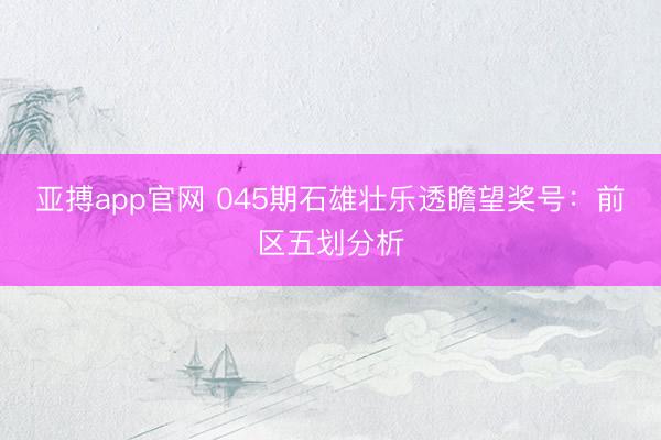 亚搏app官网 045期石雄壮乐透瞻望奖号：前区五划分析