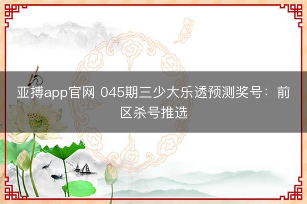 亚搏app官网 045期三少大乐透预测奖号：前区杀号推选