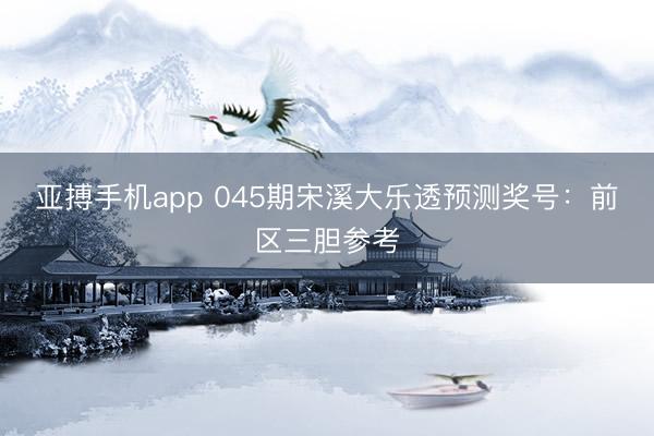亚搏手机app 045期宋溪大乐透预测奖号：前区三胆参考
