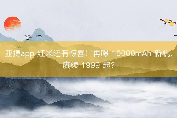 亚搏app 红米还有惊喜！再曝 10000mAh 新机，赓续 1999 起？