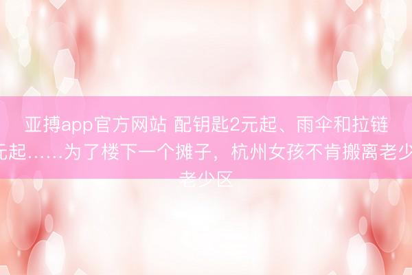 亚搏app官方网站 配钥匙2元起、雨伞和拉链3元起……为了楼下一个摊子，杭州女孩不肯搬离老少区