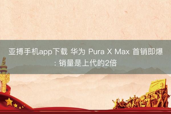 亚搏手机app下载 华为 Pura X Max 首销即爆: 销量是上代的2倍
