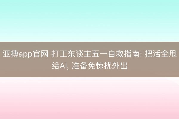 亚搏app官网 打工东谈主五一自救指南: 把活全甩给AI， 准备免惊扰外出